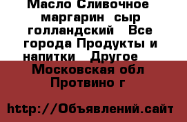Масло Сливочное ,маргарин ,сыр голландский - Все города Продукты и напитки » Другое   . Московская обл.,Протвино г.